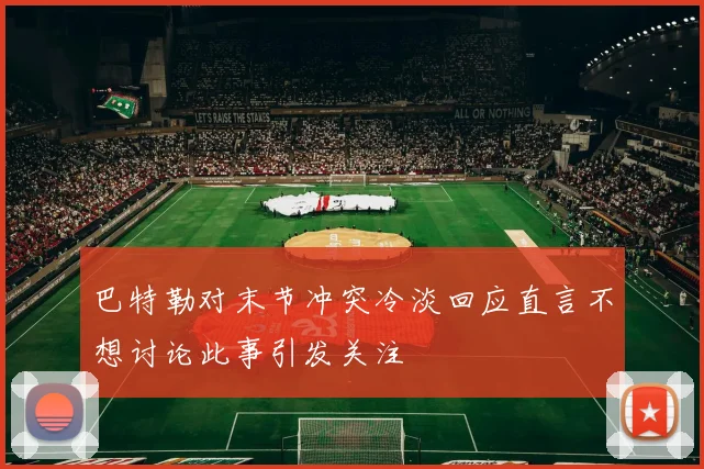 巴特勒对末节冲突冷淡回应直言不想讨论此事引发关注