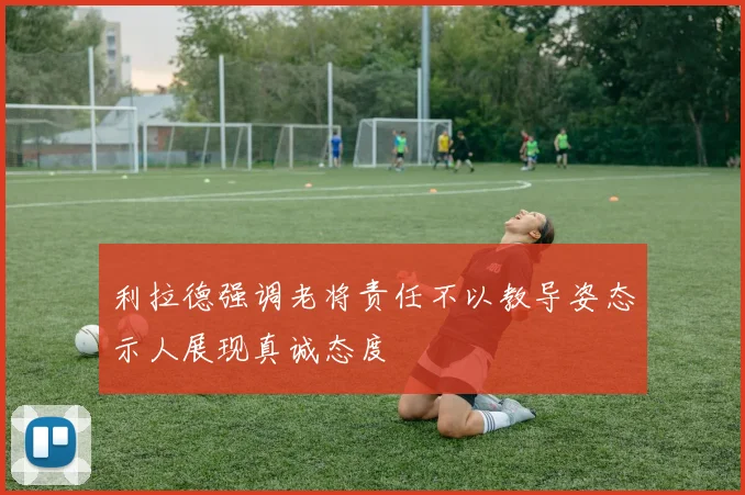 利拉德强调老将责任不以教导姿态示人展现真诚态度