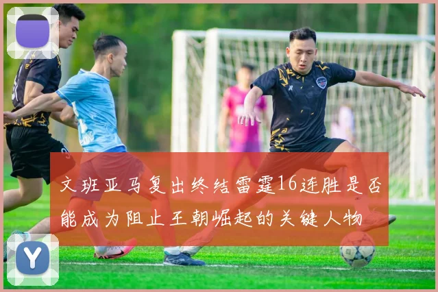 文班亚马复出终结雷霆16连胜是否能成为阻止王朝崛起的关键人物