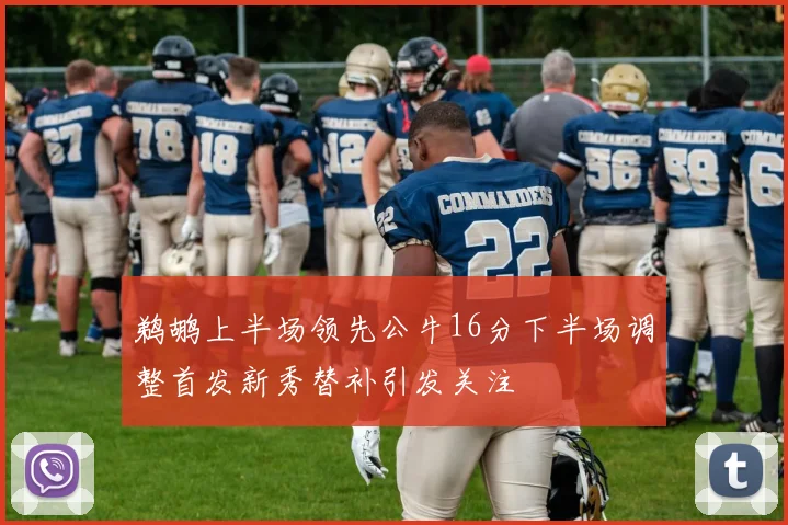 鹈鹕上半场领先公牛16分下半场调整首发新秀替补引发关注