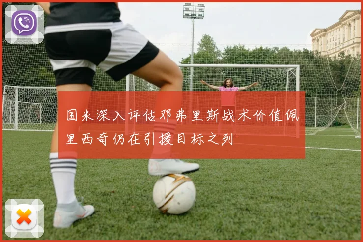 国米深入评估邓弗里斯战术价值佩里西奇仍在引援目标之列