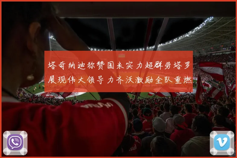 塔奇纳迪称赞国米实力超群劳塔罗展现伟大领导力齐沃激励全队重燃斗志