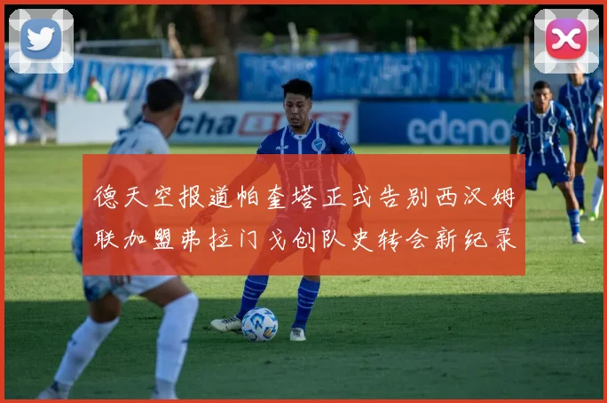 德天空报道帕奎塔正式告别西汉姆联加盟弗拉门戈创队史转会新纪录