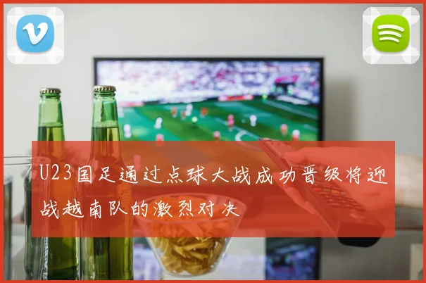 U23国足通过点球大战成功晋级将迎战越南队的激烈对决