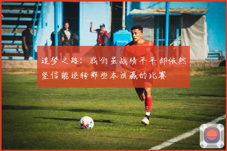 追梦之路：我们虽战绩平平却依然坚信能逆转那些本该赢的比赛