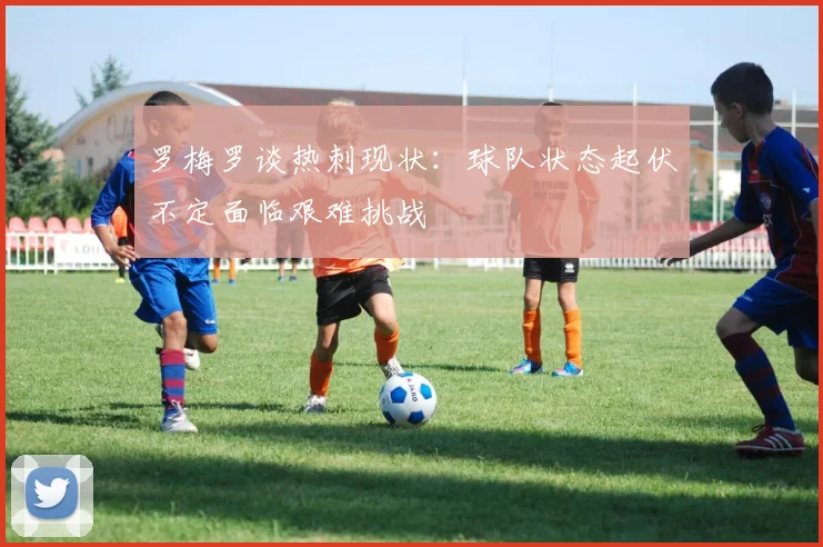 罗梅罗谈热刺现状：球队状态起伏不定面临艰难挑战