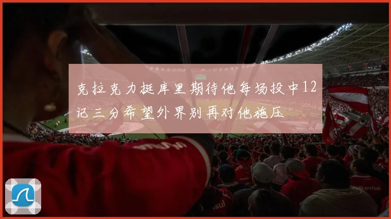 克拉克力挺库里期待他每场投中12记三分希望外界别再对他施压