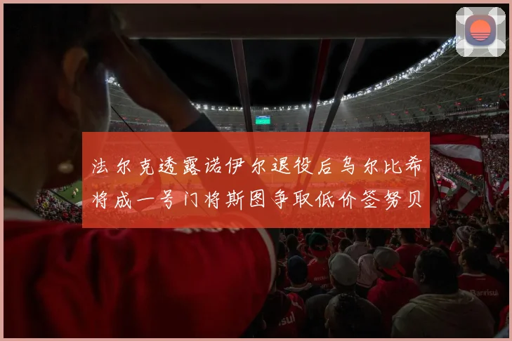法尔克透露诺伊尔退役后乌尔比希将成一号门将斯图争取低价签努贝尔
