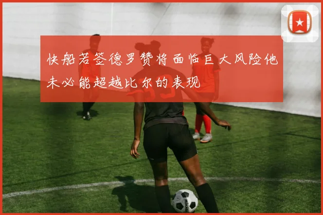 快船若签德罗赞将面临巨大风险他未必能超越比尔的表现