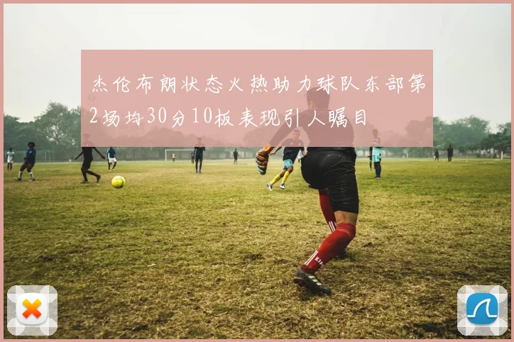 杰伦布朗状态火热助力球队东部第2场均30分10板表现引人瞩目