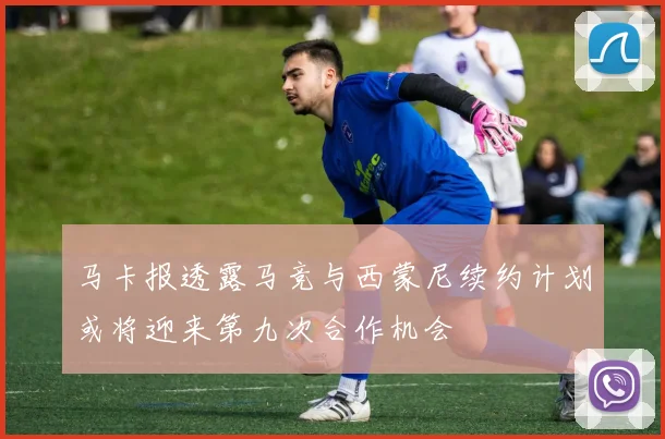 马卡报透露马竞与西蒙尼续约计划或将迎来第九次合作机会