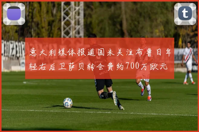 意大利媒体报道国米关注布鲁日年轻右后卫萨贝转会费约700万欧元