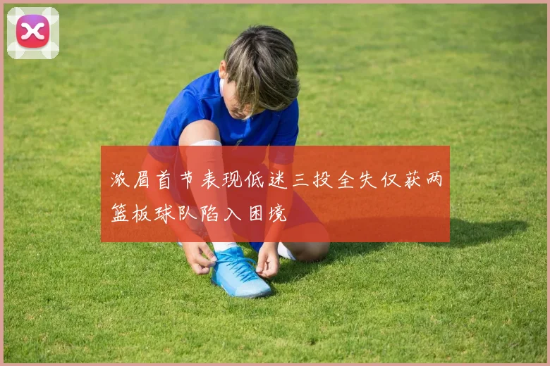 浓眉首节表现低迷三投全失仅获两篮板球队陷入困境
