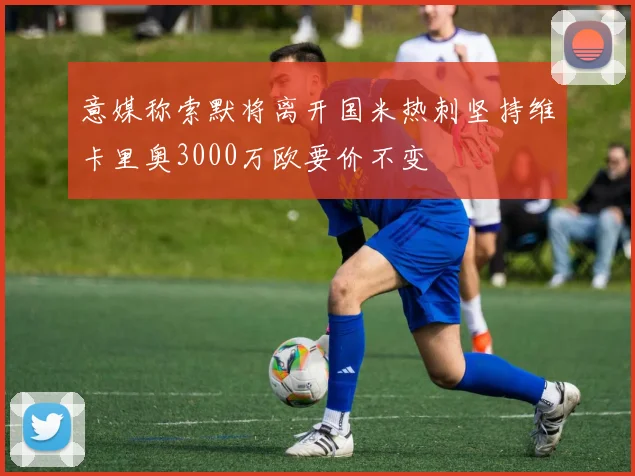 意媒称索默将离开国米热刺坚持维卡里奥3000万欧要价不变