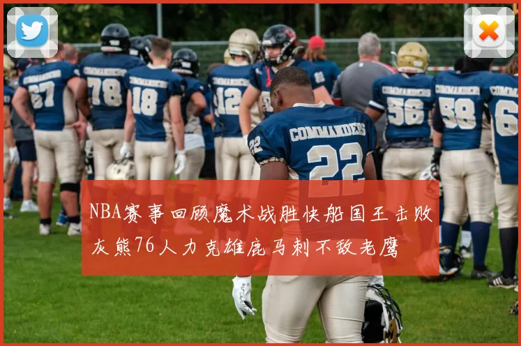 NBA赛事回顾魔术战胜快船国王击败灰熊76人力克雄鹿马刺不敌老鹰