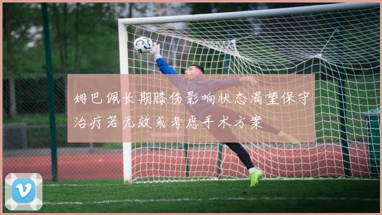 姆巴佩长期膝伤影响状态渴望保守治疗若无效或考虑手术方案