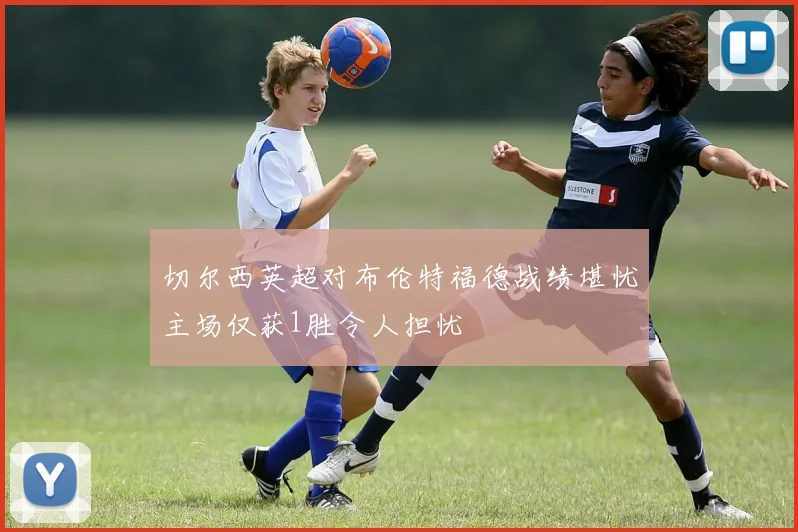 切尔西英超对布伦特福德战绩堪忧主场仅获1胜令人担忧