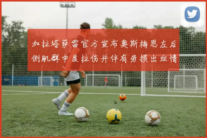 加拉塔萨雷官方宣布奥斯梅恩左后侧肌群中度拉伤并伴有劳损出血情况