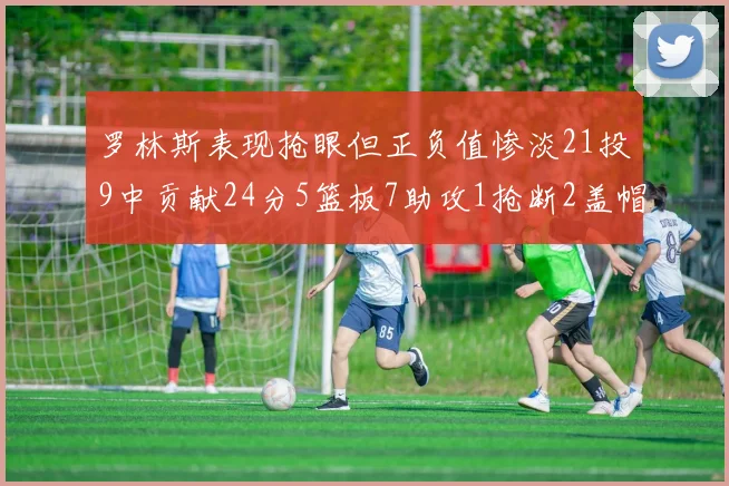 罗林斯表现抢眼但正负值惨淡21投9中贡献24分5篮板7助攻1抢断2盖帽