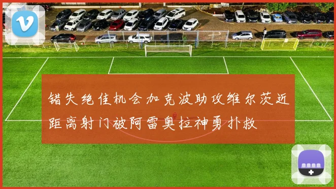 错失绝佳机会加克波助攻维尔茨近距离射门被阿雷奥拉神勇扑救