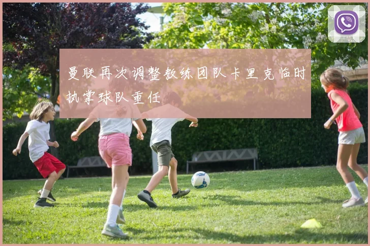 曼联再次调整教练团队卡里克临时执掌球队重任