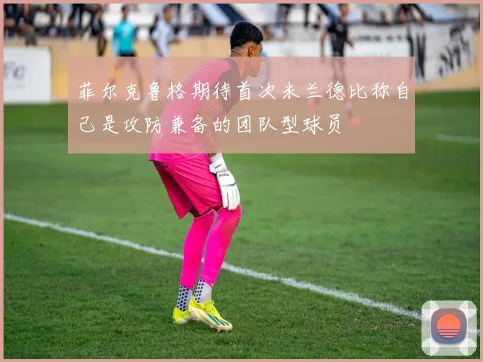 菲尔克鲁格期待首次米兰德比称自己是攻防兼备的团队型球员