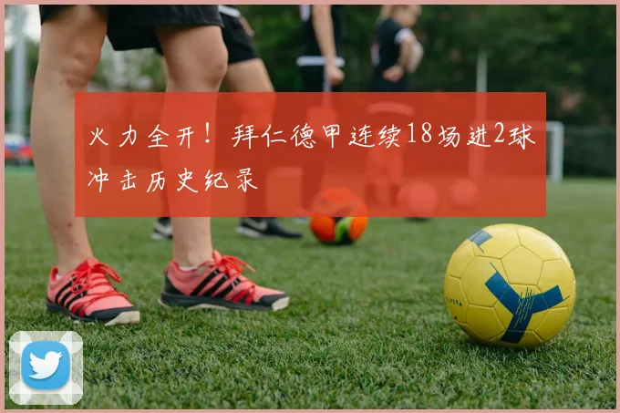 火力全开！拜仁德甲连续18场进2球冲击历史纪录