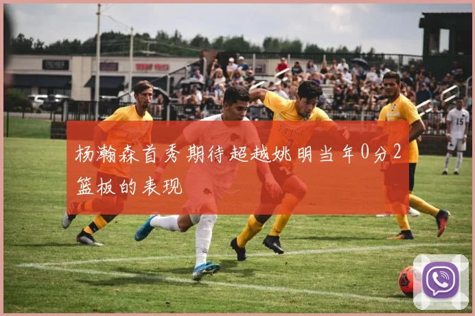 杨瀚森首秀期待超越姚明当年0分2篮板的表现