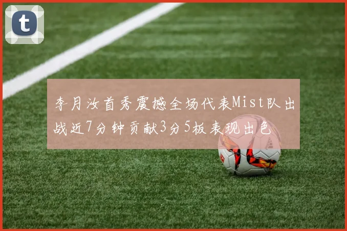 李月汝首秀震撼全场代表Mist队出战近7分钟贡献3分5板表现出色