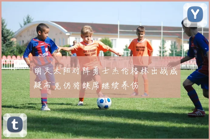 明天太阳对阵勇士杰伦格林出战成疑布克仍将缺席继续养伤