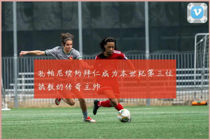 孔帕尼续约拜仁成为本世纪第三位执教的传奇主帅