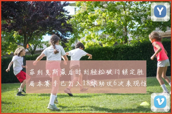 菲利克斯最后时刻轻松破门锁定胜局本赛季已打入18球助攻6次表现惊艳