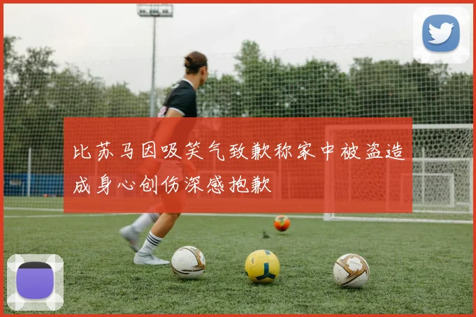 比苏马因吸笑气致歉称家中被盗造成身心创伤深感抱歉