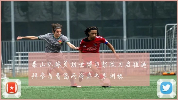 泰山队球员刘世博与彭欣力启程迪拜参与青岛西海岸冬季训练