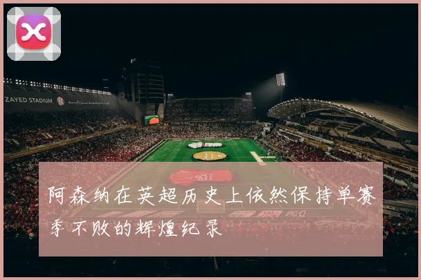 阿森纳在英超历史上依然保持单赛季不败的辉煌纪录
