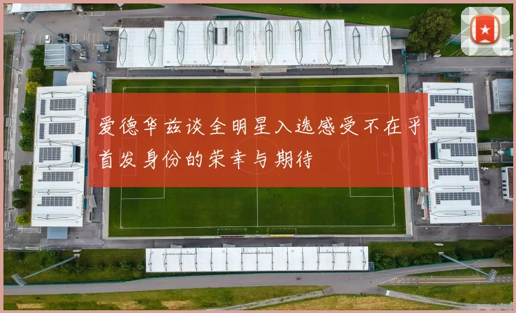 爱德华兹谈全明星入选感受不在乎首发身份的荣幸与期待