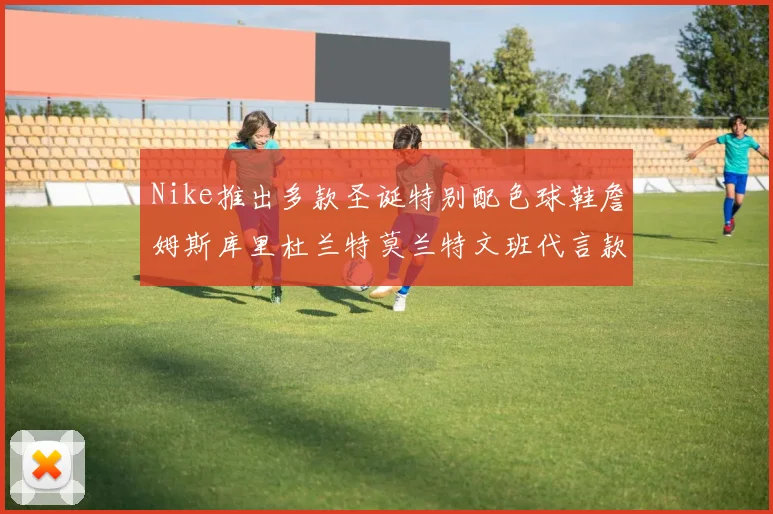 Nike推出多款圣诞特别配色球鞋詹姆斯库里杜兰特莫兰特文班代言款齐亮相