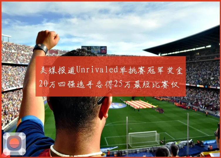 美媒报道Unrivaled单挑赛冠军奖金20万四强选手各得25万最短比赛仅15分钟结束