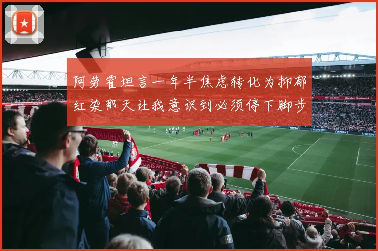阿劳霍坦言一年半焦虑转化为抑郁红染那天让我意识到必须停下脚步