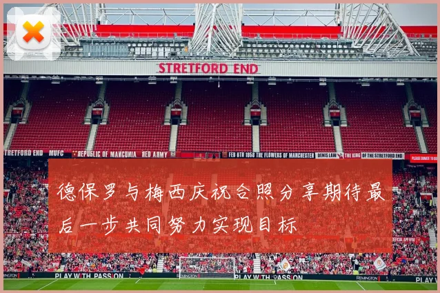 德保罗与梅西庆祝合照分享期待最后一步共同努力实现目标