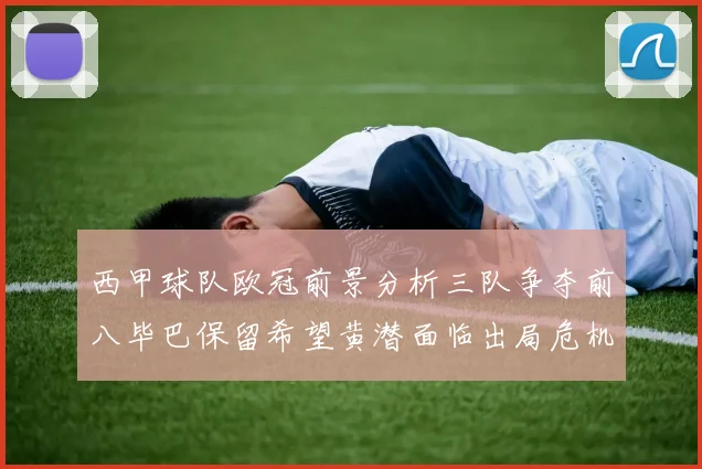 西甲球队欧冠前景分析三队争夺前八毕巴保留希望黄潜面临出局危机