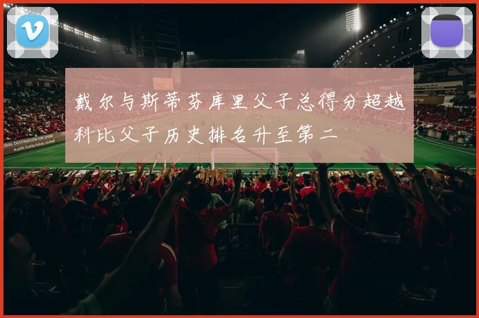 戴尔与斯蒂芬库里父子总得分超越科比父子历史排名升至第二