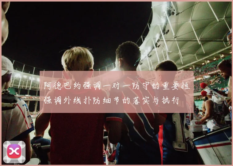 阿德巴约强调一对一防守的重要性强调外线扑防细节的落实与执行