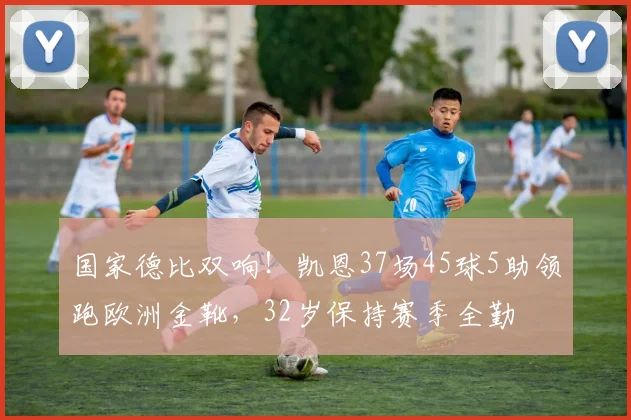 国家德比双响！凯恩37场45球5助领跑欧洲金靴，32岁保持赛季全勤